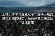 王牌投手书写连胜纪录：连续三场完投完封震慑联盟，乐竞体育走进幕后训练故事