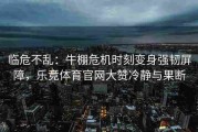 临危不乱：牛棚危机时刻变身强韧屏障，乐竞体育官网大赞冷静与果断