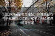 乐竞体育app电竞崛起：体育项目与电子竞技互相借鉴，如何为观众带来跨界新潮