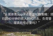 “乐竞体育app评点联盟轮换策略：场均超40分钟的铁人时代已去，负荷管理真的有必要吗？”