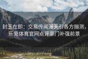 封王在即：交易传闻漫天引各方揣测，乐竞体育官网点评豪门补强前景