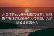 乐竞体育app联手数据实验室：呈现选手赛场跑动图与个人传球网，为足球解读再添火力