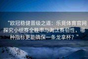 “欧冠稳健晋级之道：乐竞体育官网探究小组赛全胜率与淘汰赛韧性，哪种指标更能确保一条龙拿杯？”