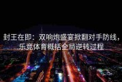 封王在即：双响炮盛宴掀翻对手防线，乐竞体育概括全局逆转过程