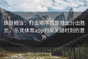 旗鼓相当：打击顺序调整就此分出胜负，乐竞体育app列举关键时刻的意外