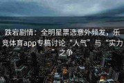跌宕剧情：全明星票选意外频发，乐竞体育app专稿讨论“人气”与“实力”之争