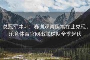 总冠军冲刺：春训观察伏笔在此兑现，乐竞体育官网串联球队全季起伏