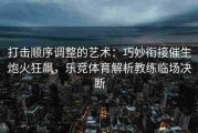 打击顺序调整的艺术：巧妙衔接催生炮火狂飙，乐竞体育解析教练临场决断