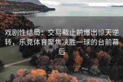 戏剧性结局：交易截止前爆出惊天逆转，乐竞体育聚焦决胜一球的台前幕后
