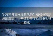 乐竞体育官网迎合风尚：运动与健康深度绑定，大众健身与专业赛事相辅相成