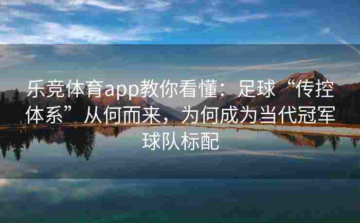 乐竞体育app教你看懂：足球“传控体系”从何而来，为何成为当代冠军球队标配