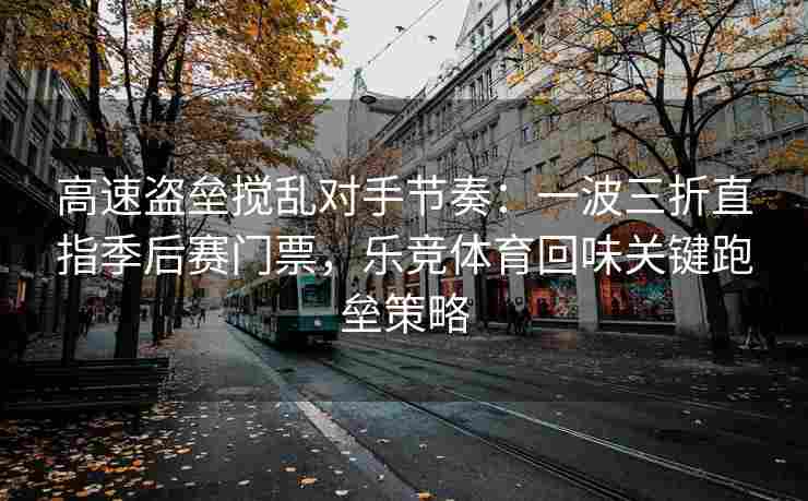 高速盗垒搅乱对手节奏：一波三折直指季后赛门票，乐竞体育回味关键跑垒策略