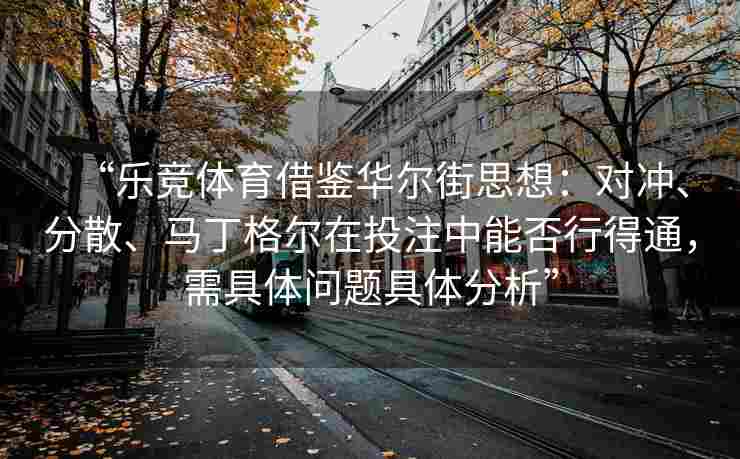 “乐竞体育借鉴华尔街思想：对冲、分散、马丁格尔在投注中能否行得通，需具体问题具体分析”