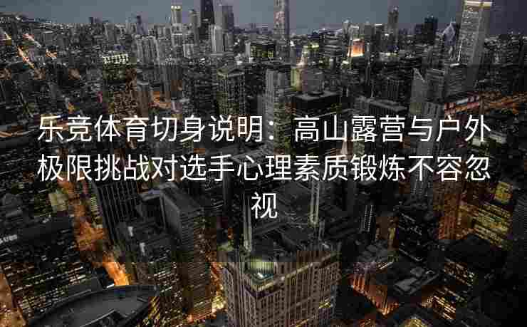 乐竞体育切身说明：高山露营与户外极限挑战对选手心理素质锻炼不容忽视