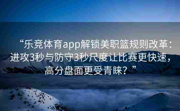 “乐竞体育app解锁美职篮规则改革：进攻3秒与防守3秒尺度让比赛更快速，高分盘面更受青睐？”