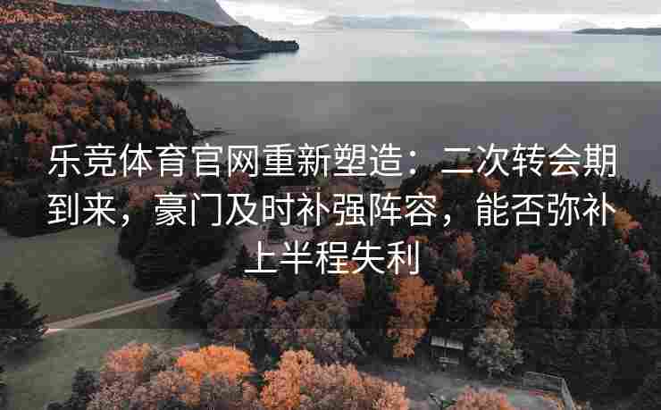 乐竞体育官网重新塑造：二次转会期到来，豪门及时补强阵容，能否弥补上半程失利