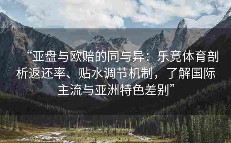 “亚盘与欧赔的同与异：乐竞体育剖析返还率、贴水调节机制，了解国际主流与亚洲特色差别”
