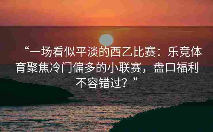 “一场看似平淡的西乙比赛：乐竞体育聚焦冷门偏多的小联赛，盘口福利不容错过？”