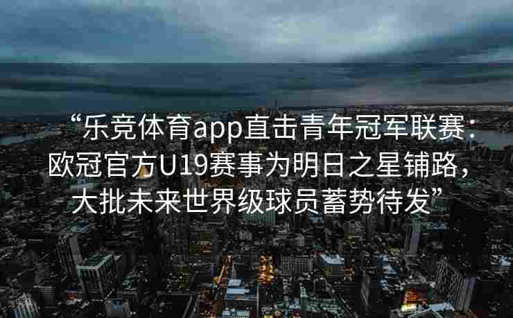 “乐竞体育app直击青年冠军联赛：欧冠官方U19赛事为明日之星铺路，大批未来世界级球员蓄势待发”