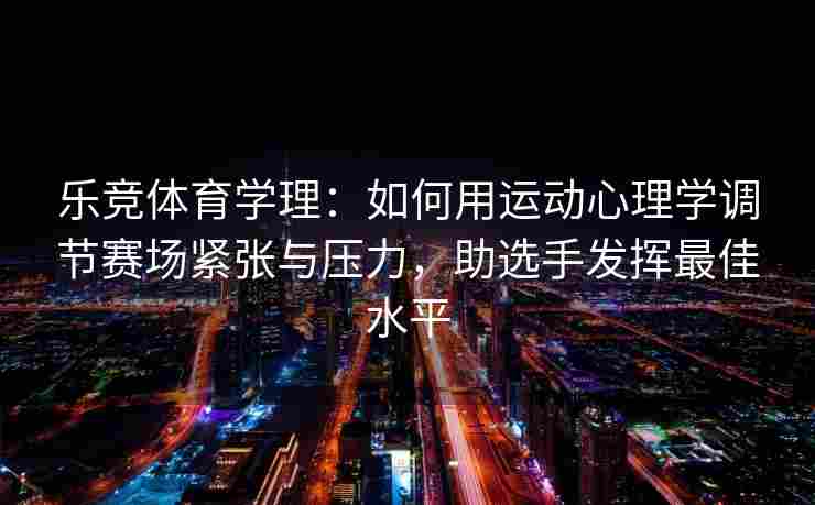 乐竞体育学理：如何用运动心理学调节赛场紧张与压力，助选手发挥最佳水平