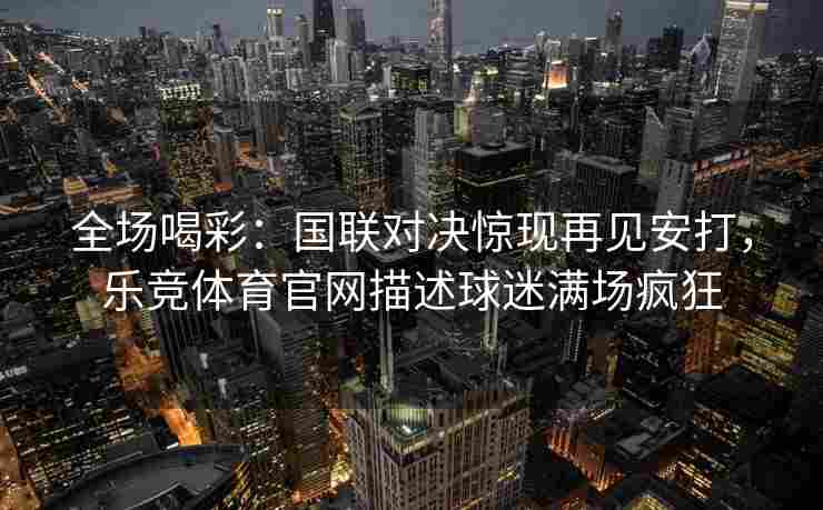 全场喝彩：国联对决惊现再见安打，乐竞体育官网描述球迷满场疯狂