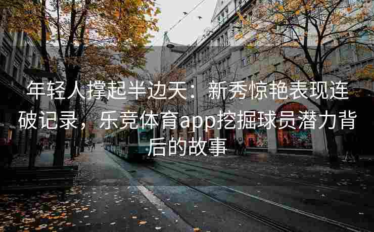 年轻人撑起半边天：新秀惊艳表现连破记录，乐竞体育app挖掘球员潜力背后的故事
