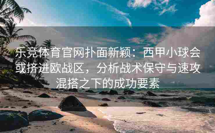 乐竞体育官网扑面新颖：西甲小球会或挤进欧战区，分析战术保守与速攻混搭之下的成功要素