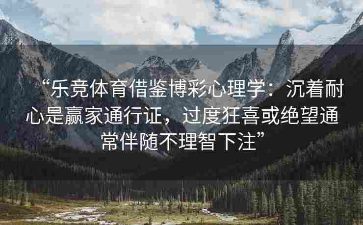 “乐竞体育借鉴博彩心理学：沉着耐心是赢家通行证，过度狂喜或绝望通常伴随不理智下注”