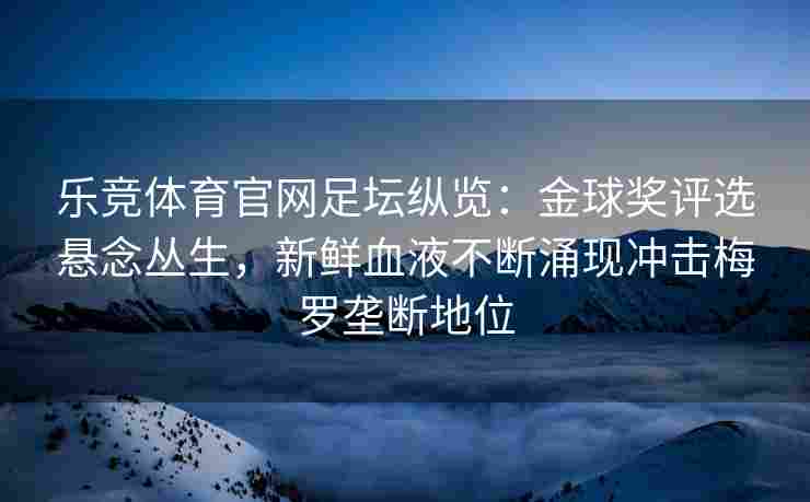 乐竞体育官网足坛纵览：金球奖评选悬念丛生，新鲜血液不断涌现冲击梅罗垄断地位
