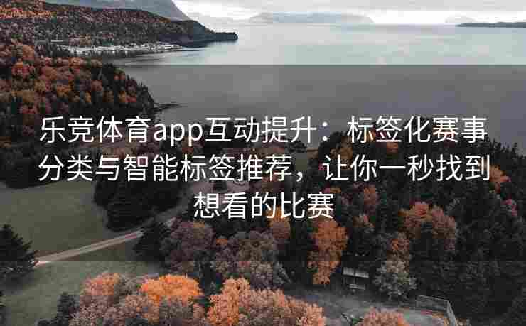 乐竞体育app互动提升：标签化赛事分类与智能标签推荐，让你一秒找到想看的比赛