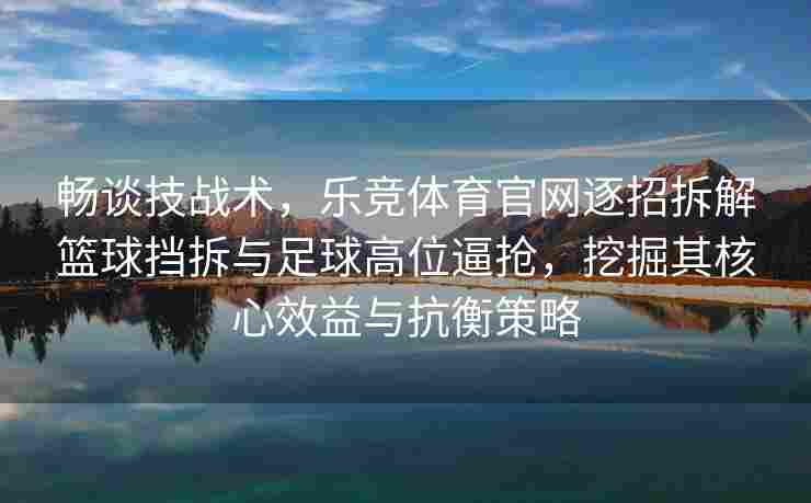 畅谈技战术，乐竞体育官网逐招拆解篮球挡拆与足球高位逼抢，挖掘其核心效益与抗衡策略