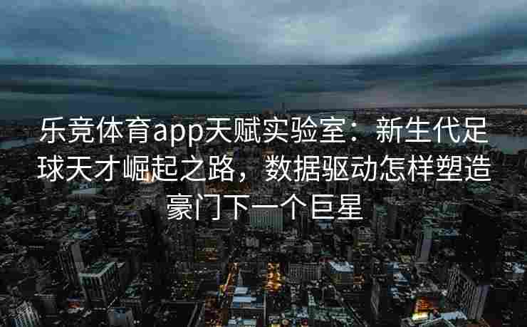 乐竞体育app天赋实验室：新生代足球天才崛起之路，数据驱动怎样塑造豪门下一个巨星