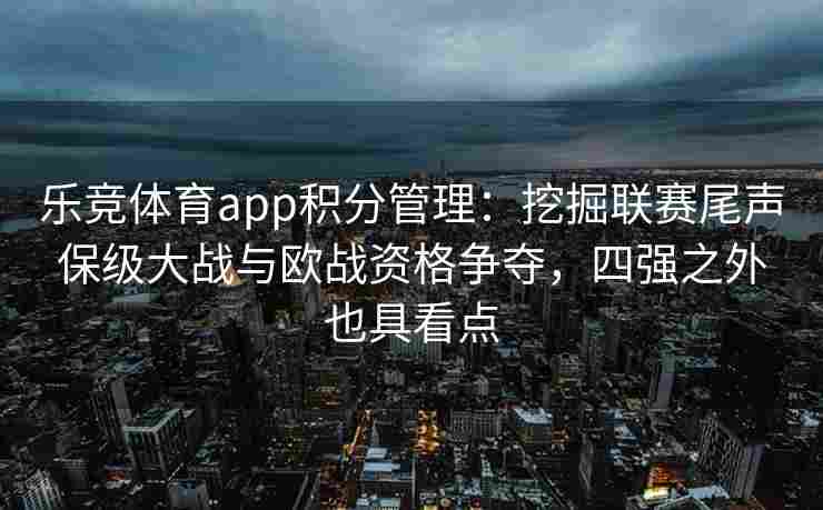 乐竞体育app积分管理：挖掘联赛尾声保级大战与欧战资格争夺，四强之外也具看点