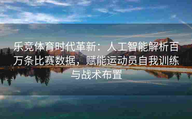 乐竞体育时代革新：人工智能解析百万条比赛数据，赋能运动员自我训练与战术布置