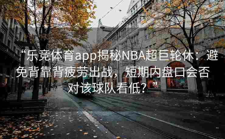 “乐竞体育app揭秘NBA超巨轮休：避免背靠背疲劳出战，短期内盘口会否对该球队看低？”