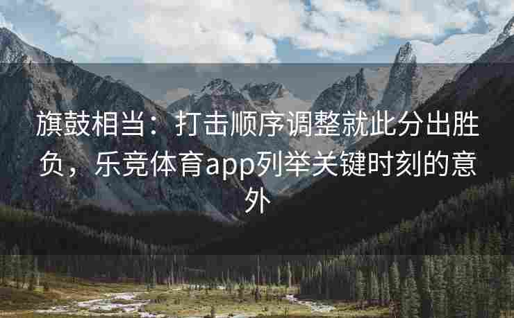 旗鼓相当：打击顺序调整就此分出胜负，乐竞体育app列举关键时刻的意外