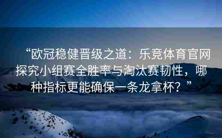 “欧冠稳健晋级之道：乐竞体育官网探究小组赛全胜率与淘汰赛韧性，哪种指标更能确保一条龙拿杯？”