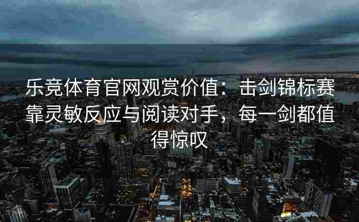 乐竞体育官网观赏价值：击剑锦标赛靠灵敏反应与阅读对手，每一剑都值得惊叹