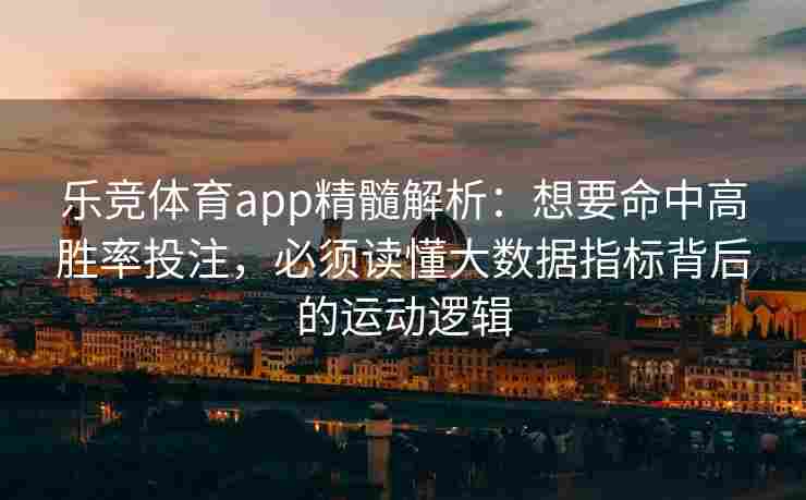 乐竞体育app精髓解析：想要命中高胜率投注，必须读懂大数据指标背后的运动逻辑