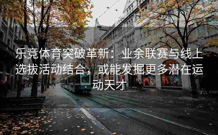 乐竞体育突破革新：业余联赛与线上选拔活动结合，或能发掘更多潜在运动天才