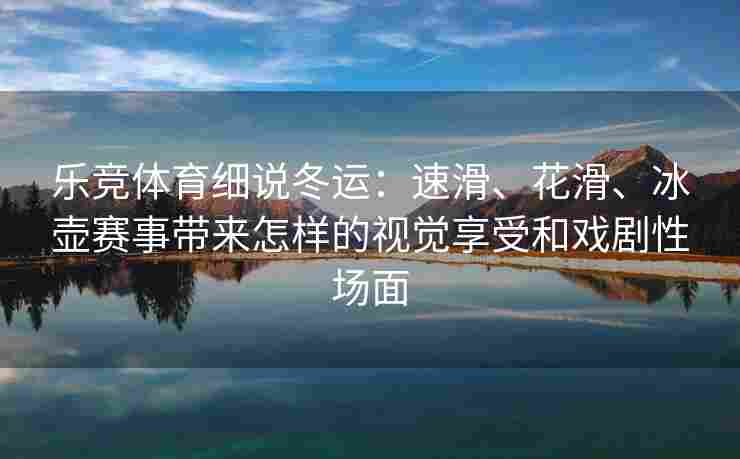 乐竞体育细说冬运：速滑、花滑、冰壶赛事带来怎样的视觉享受和戏剧性场面