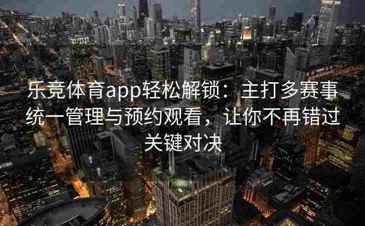 乐竞体育app轻松解锁：主打多赛事统一管理与预约观看，让你不再错过关键对决