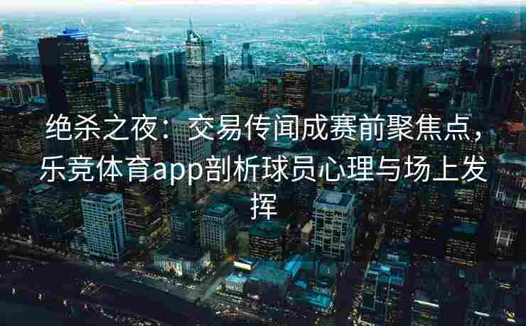 绝杀之夜：交易传闻成赛前聚焦点，乐竞体育app剖析球员心理与场上发挥