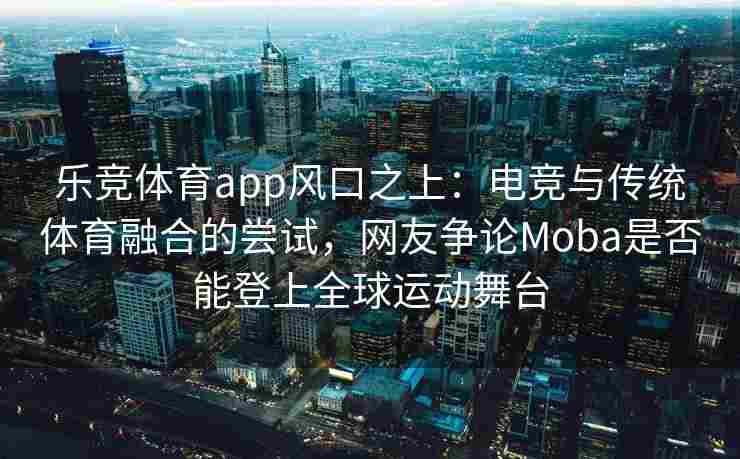 乐竞体育app风口之上：电竞与传统体育融合的尝试，网友争论Moba是否能登上全球运动舞台