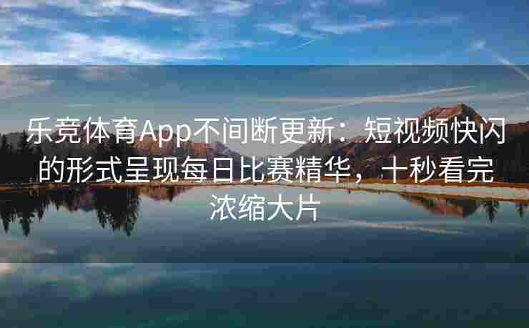 乐竞体育App不间断更新：短视频快闪的形式呈现每日比赛精华，十秒看完浓缩大片