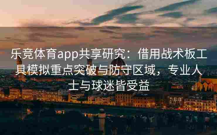 乐竞体育app共享研究：借用战术板工具模拟重点突破与防守区域，专业人士与球迷皆受益