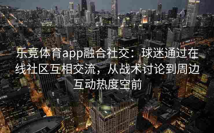 乐竞体育app融合社交：球迷通过在线社区互相交流，从战术讨论到周边互动热度空前