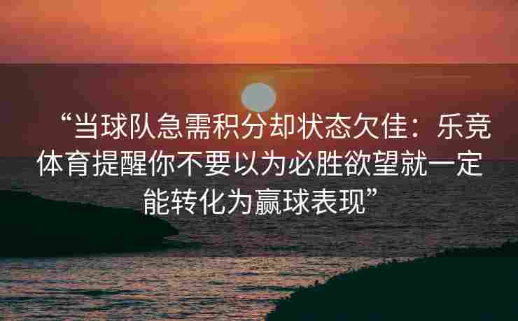 “当球队急需积分却状态欠佳：乐竞体育提醒你不要以为必胜欲望就一定能转化为赢球表现”
