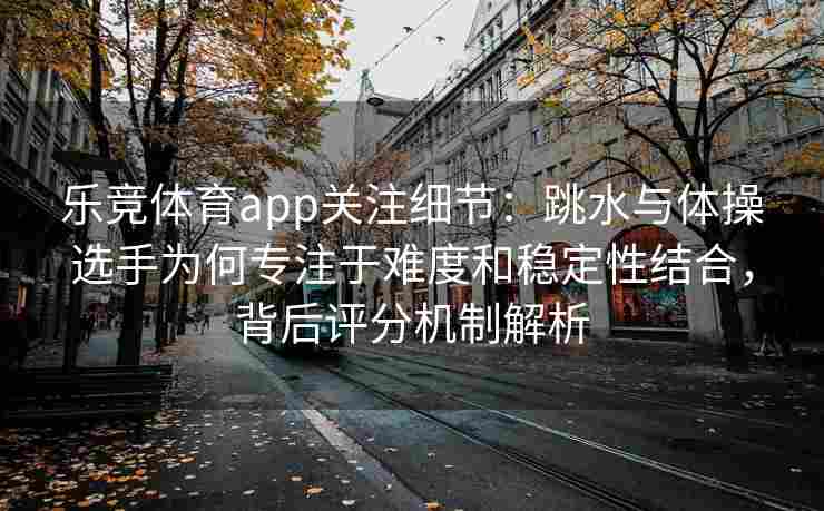 乐竞体育app关注细节：跳水与体操选手为何专注于难度和稳定性结合，背后评分机制解析