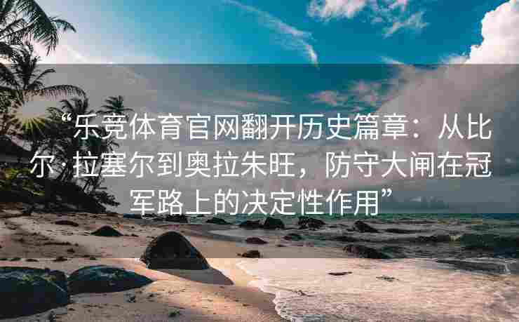 “乐竞体育官网翻开历史篇章：从比尔·拉塞尔到奥拉朱旺，防守大闸在冠军路上的决定性作用”